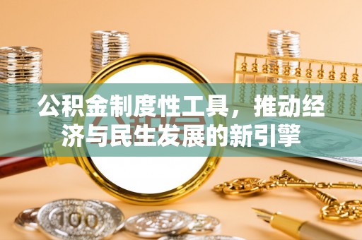 安化公积金制度性工具，推动经济与民生发展的新引擎