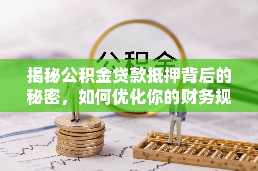 安化揭秘公积金贷款抵押背后的秘密，如何优化你的财务规划