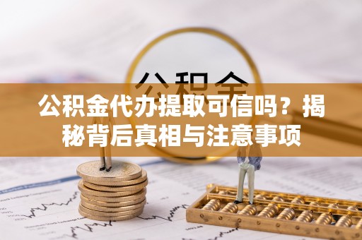 安化公积金代办提取可信吗？揭秘背后真相与注意事项