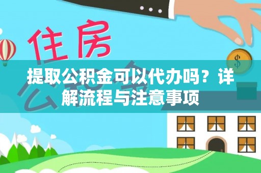 安化提取公积金可以代办吗？详解流程与注意事项