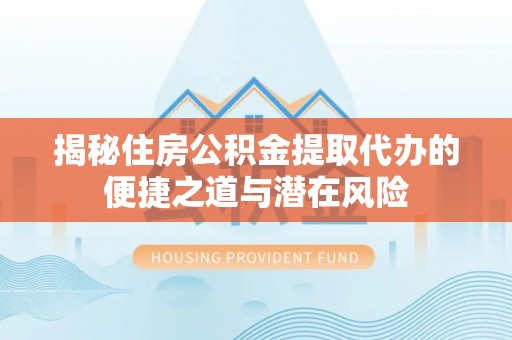 安化揭秘住房公积金提取代办的便捷之道与潜在风险
