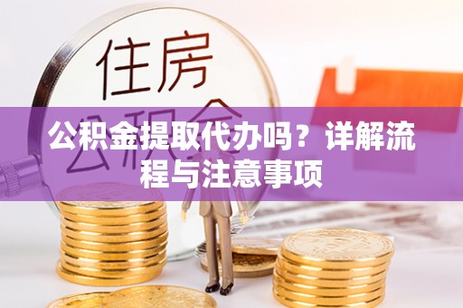 安化公积金提取代办吗？详解流程与注意事项