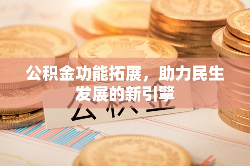 安化公积金功能拓展，助力民生发展的新引擎