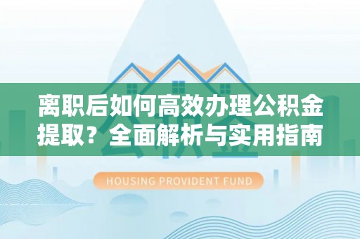 安化离职后如何高效办理公积金提取？全面解析与实用指南