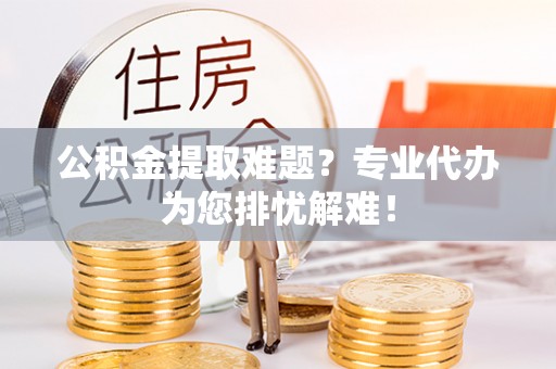 安化公积金提取难题？专业代办为您排忧解难！