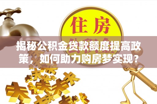 安化揭秘公积金贷款额度提高政策，如何助力购房梦实现？