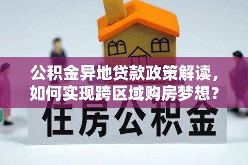 安化公积金异地贷款政策解读，如何实现跨区域购房梦想？