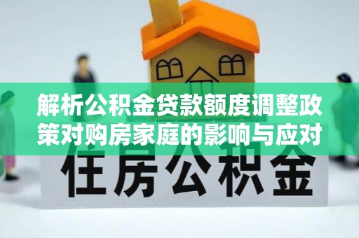 安化解析公积金贷款额度调整政策对购房家庭的影响与应对策略