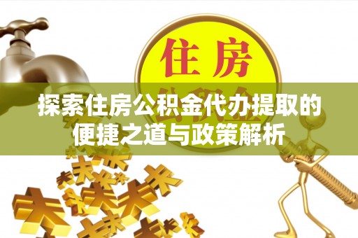 安化探索住房公积金代办提取的便捷之道与政策解析