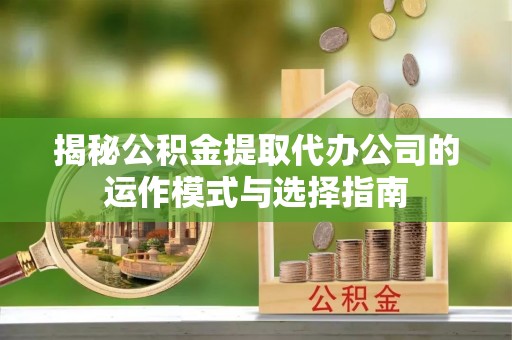 安化揭秘公积金提取代办公司的运作模式与选择指南