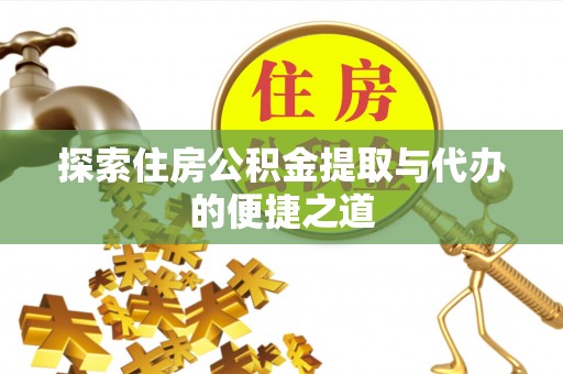 安化探索住房公积金提取与代办的便捷之道
