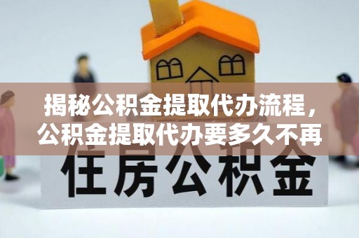 安化揭秘公积金提取代办流程，公积金提取代办要多久不再是谜题