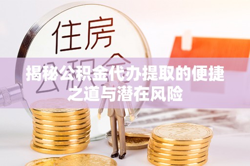 安化揭秘公积金代办提取的便捷之道与潜在风险