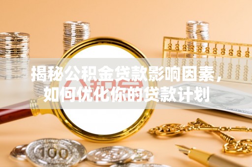 安化揭秘公积金贷款影响因素，如何优化你的贷款计划