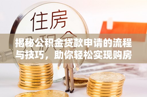 安化揭秘公积金贷款申请的流程与技巧，助你轻松实现购房梦
