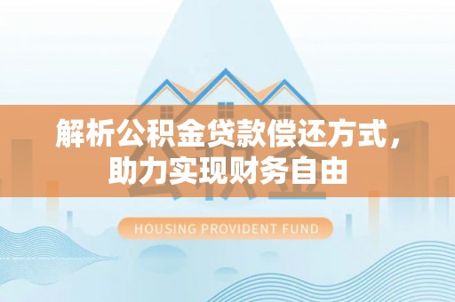 安化解析公积金贷款偿还方式，助力实现财务自由
