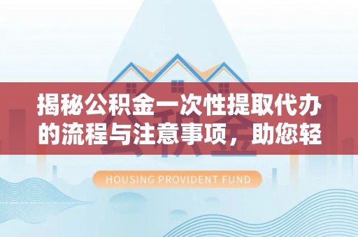 安化揭秘公积金一次性提取代办的流程与注意事项，助您轻松搞定财务规划