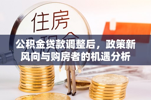 安化公积金贷款调整后，政策新风向与购房者的机遇分析