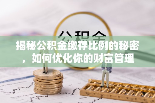 安化揭秘公积金缴存比例的秘密，如何优化你的财富管理
