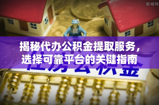 安化揭秘代办公积金提取服务，选择可靠平台的关键指南