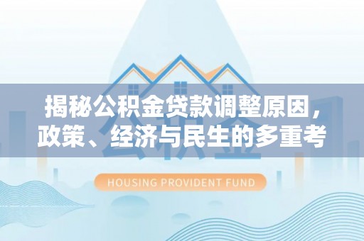 安化揭秘公积金贷款调整原因，政策、经济与民生的多重考量