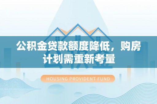 安化公积金贷款额度降低，购房计划需重新考量
