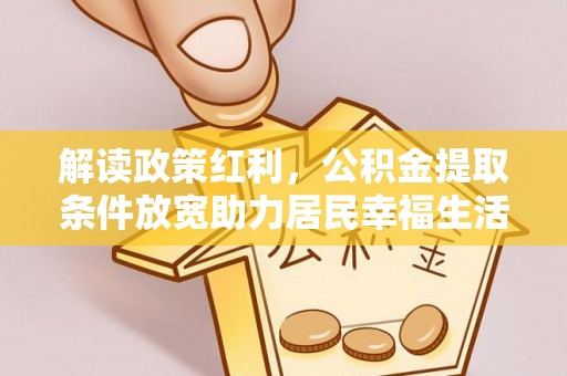安化解读政策红利，公积金提取条件放宽助力居民幸福生活