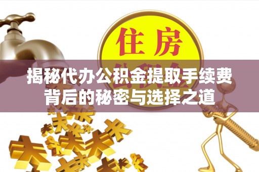 安化揭秘代办公积金提取手续费背后的秘密与选择之道
