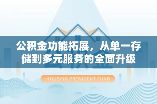 安化公积金功能拓展，从单一存储到多元服务的全面升级