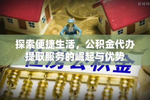安化探索便捷生活，公积金代办提取服务的崛起与优势