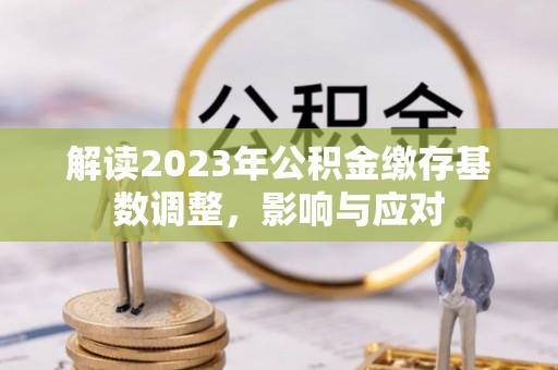安化解读2023年公积金缴存基数调整，影响与应对