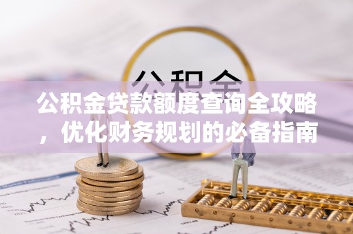安化公积金贷款额度查询全攻略，优化财务规划的必备指南