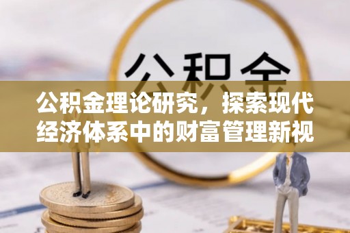 安化公积金理论研究，探索现代经济体系中的财富管理新视角