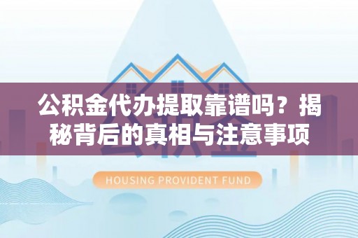 安化公积金代办提取靠谱吗？揭秘背后的真相与注意事项