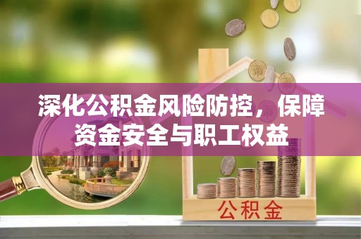 安化深化公积金风险防控，保障资金安全与职工权益