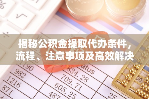 安化揭秘公积金提取代办条件，流程、注意事项及高效解决方案