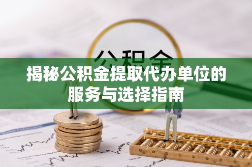 安化揭秘公积金提取代办单位的服务与选择指南