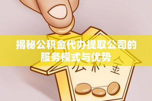 安化揭秘公积金代办提取公司的服务模式与优势