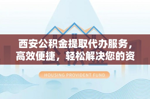 安化西安公积金提取代办服务，高效便捷，轻松解决您的资金需求