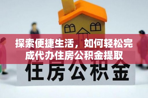 安化探索便捷生活，如何轻松完成代办住房公积金提取