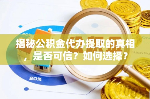 安化揭秘公积金代办提取的真相，是否可信？如何选择？