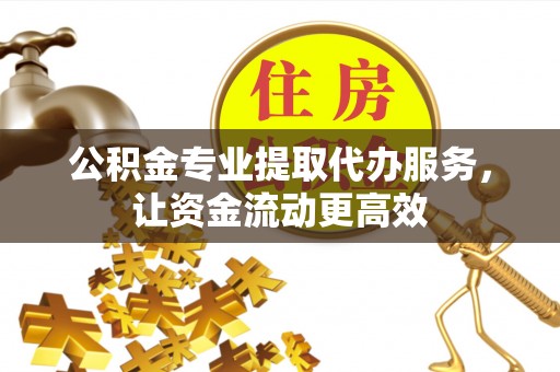 安化公积金专业提取代办服务，让资金流动更高效