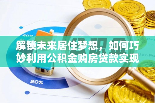 安化解锁未来居住梦想，如何巧妙利用公积金购房贷款实现房产投资