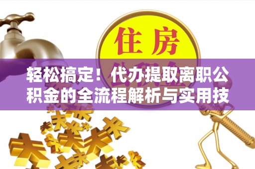 安化轻松搞定！代办提取离职公积金的全流程解析与实用技巧