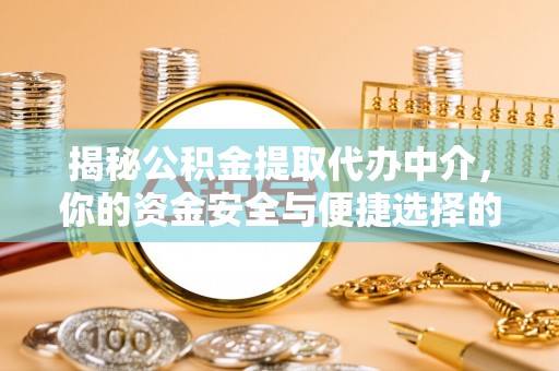 安化揭秘公积金提取代办中介，你的资金安全与便捷选择的平衡点