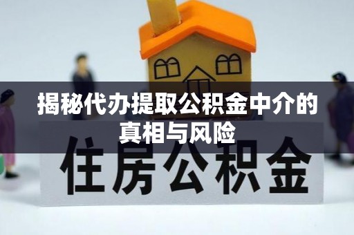 安化揭秘代办提取公积金中介的真相与风险