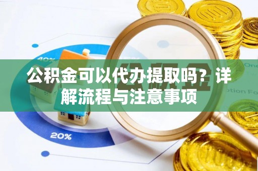安化公积金可以代办提取吗？详解流程与注意事项