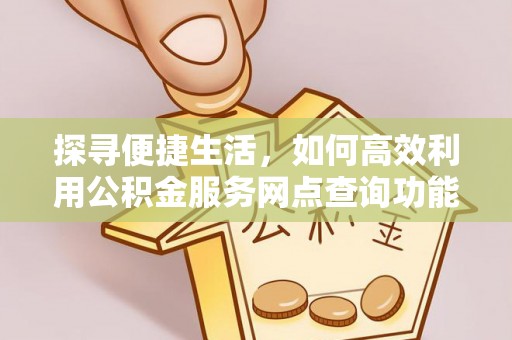 安化探寻便捷生活，如何高效利用公积金服务网点查询功能