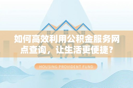 安化如何高效利用公积金服务网点查询，让生活更便捷？