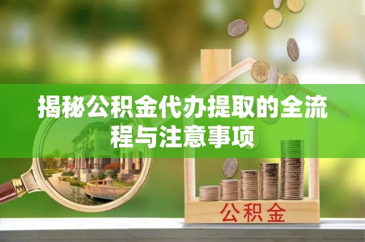 安化揭秘公积金代办提取的全流程与注意事项